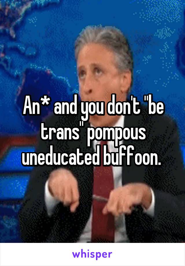 An* and you don't "be trans" pompous uneducated buffoon. 