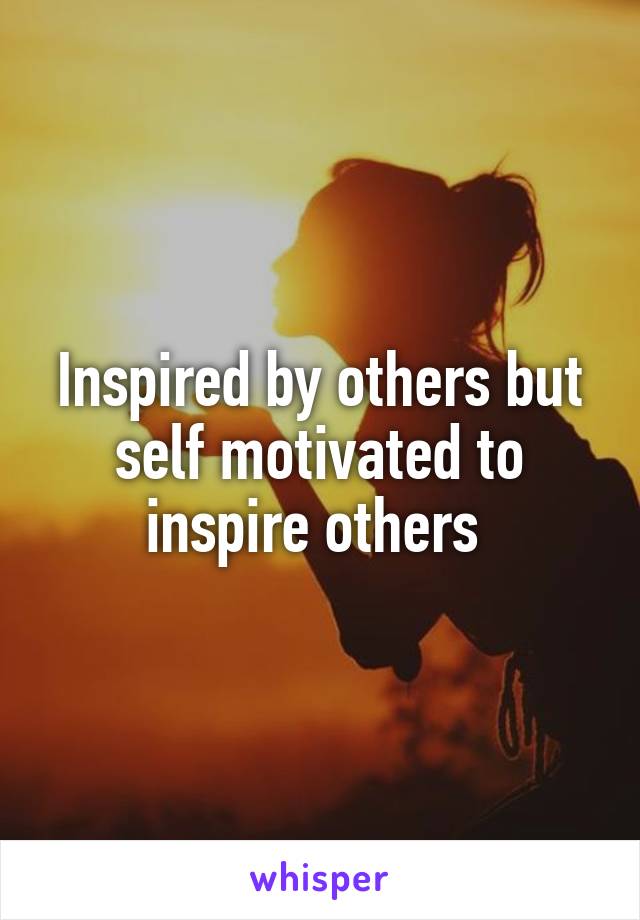 Inspired by others but self motivated to inspire others 