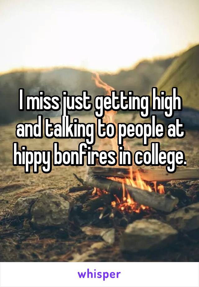 I miss just getting high and talking to people at hippy bonfires in college. 