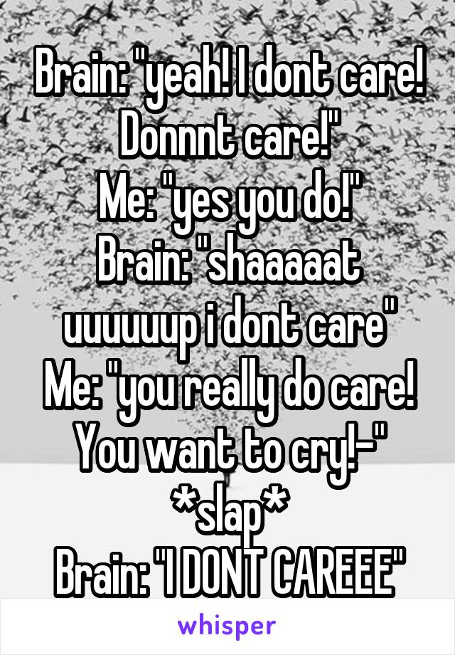 Brain: "yeah! I dont care! Donnnt care!"
Me: "yes you do!"
Brain: "shaaaaat uuuuuup i dont care"
Me: "you really do care! You want to cry!-" *slap*
Brain: "I DONT CAREEE"