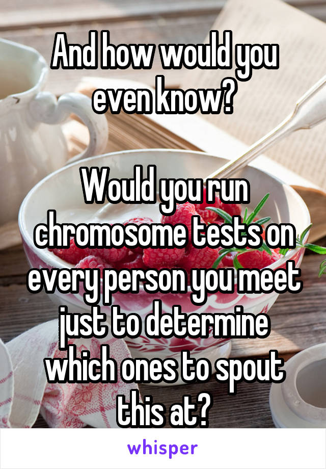 And how would you even know?

Would you run chromosome tests on every person you meet just to determine which ones to spout this at?