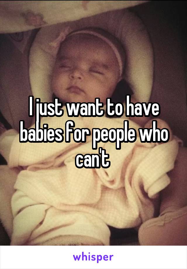 I just want to have babies for people who can't 