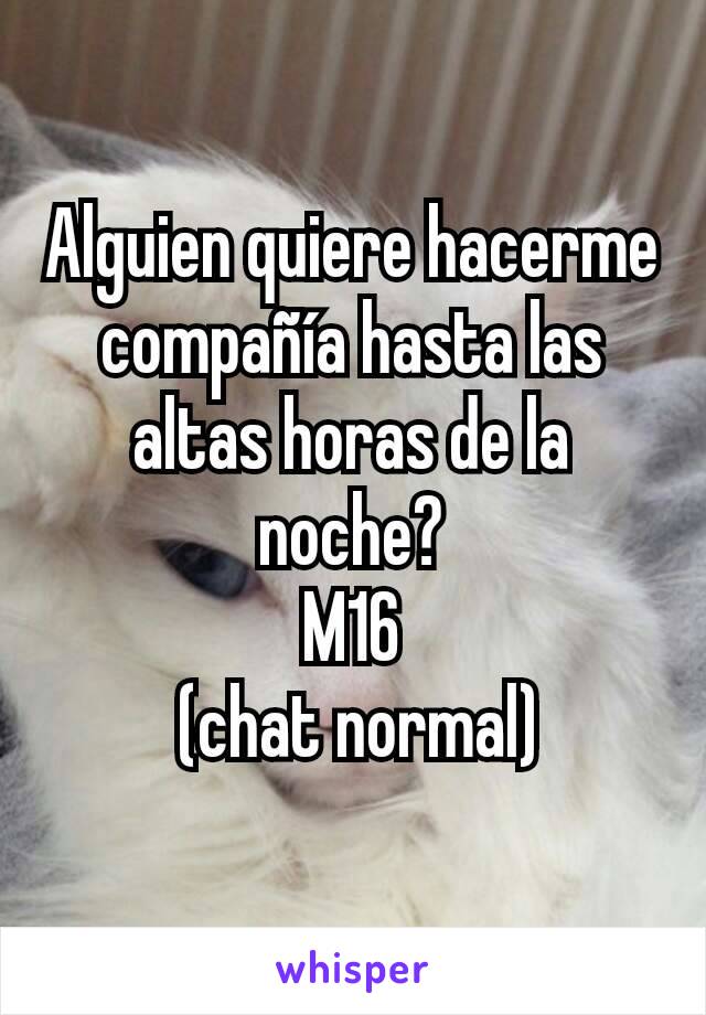 Alguien quiere hacerme compañía hasta las altas horas de la noche?
M16
 (chat normal)