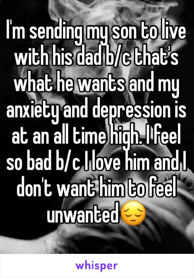 I'm sending my son to live with his dad b/c that's what he wants and my anxiety and depression is at an all time high. I feel so bad b/c I love him and I don't want him to feel unwanted😔