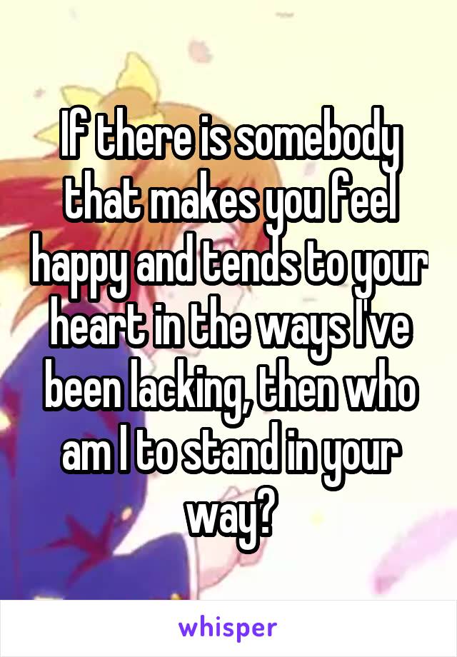 If there is somebody that makes you feel happy and tends to your heart in the ways I've been lacking, then who am I to stand in your way?