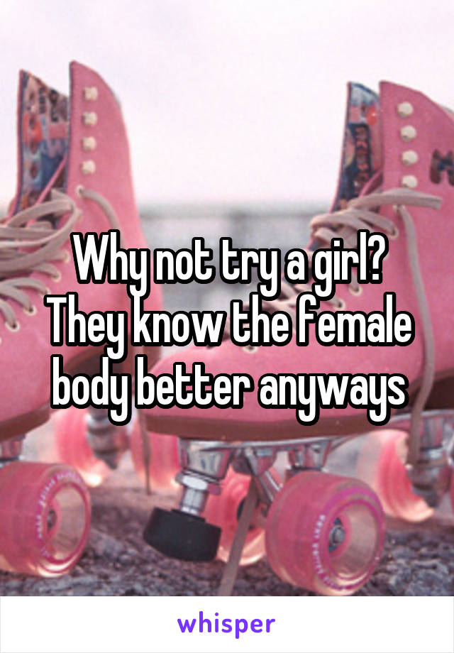 Why not try a girl? They know the female body better anyways