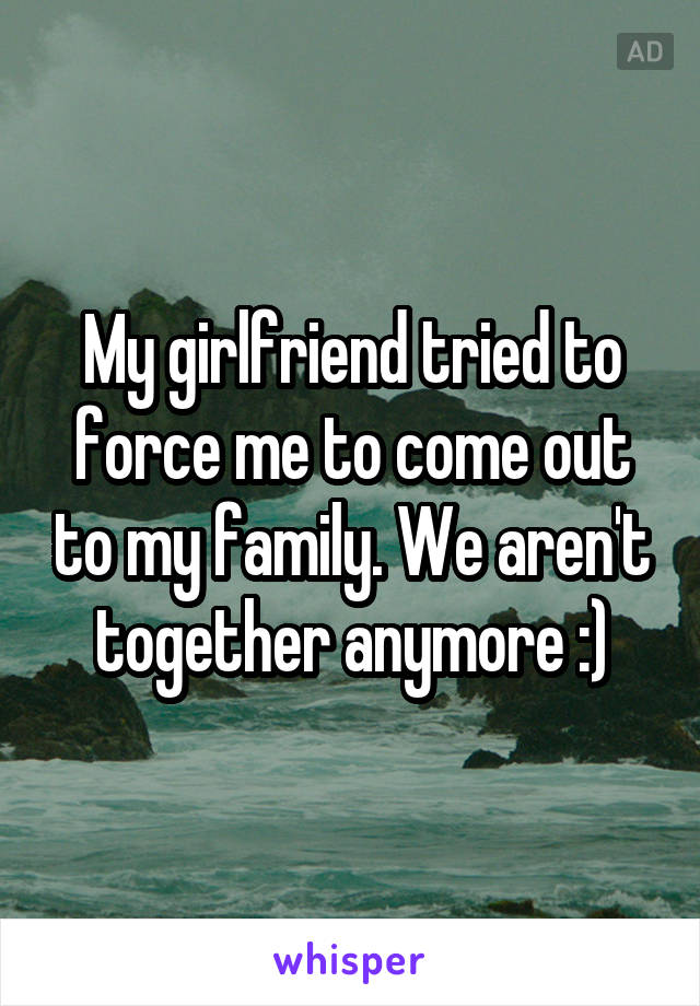 My girlfriend tried to force me to come out to my family. We aren't together anymore :)