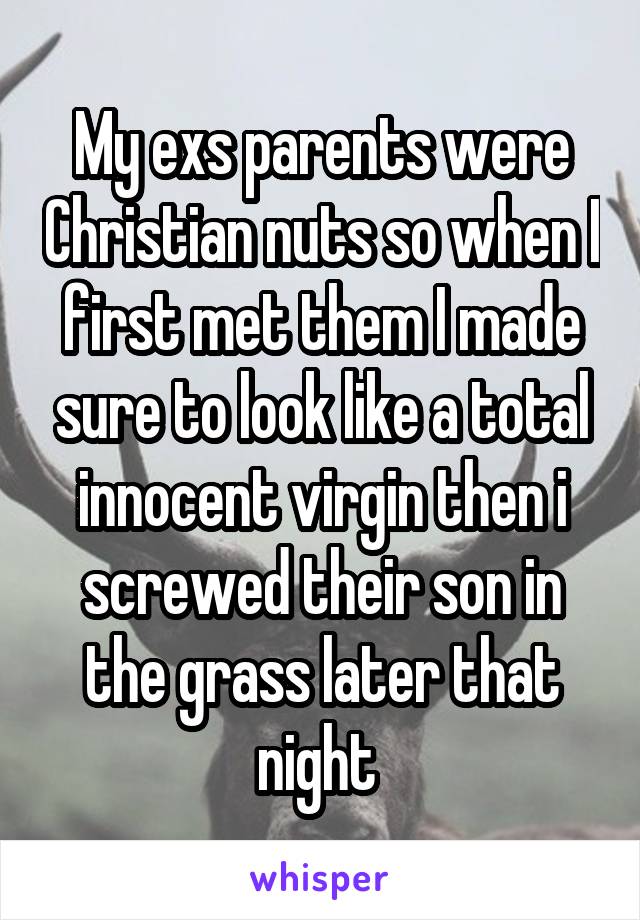 My exs parents were Christian nuts so when I first met them I made sure to look like a total innocent virgin then i screwed their son in the grass later that night 