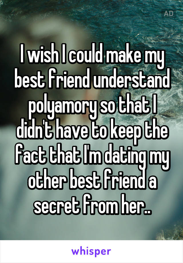 I wish I could make my best friend understand polyamory so that I didn't have to keep the fact that I'm dating my other best friend a secret from her..