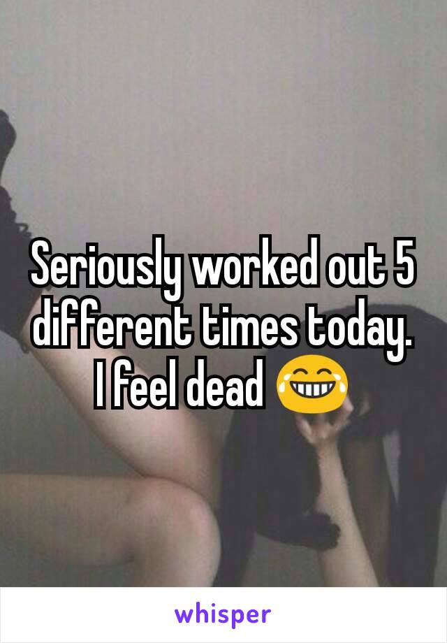 Seriously worked out 5 different times today. I feel dead 😂