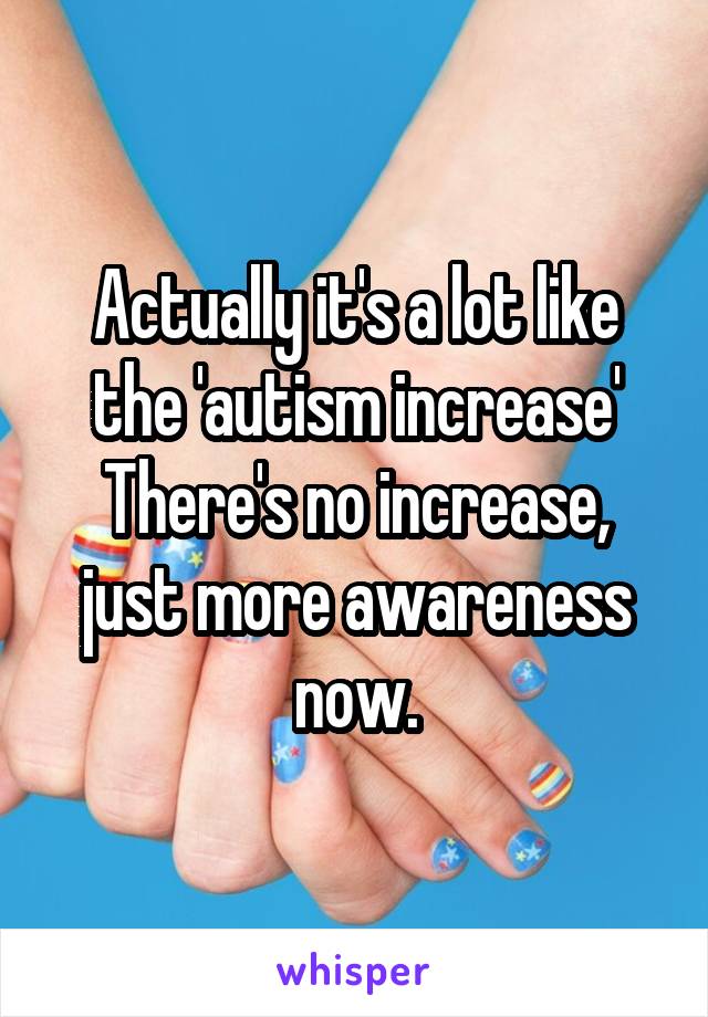 Actually it's a lot like the 'autism increase'
There's no increase, just more awareness now.