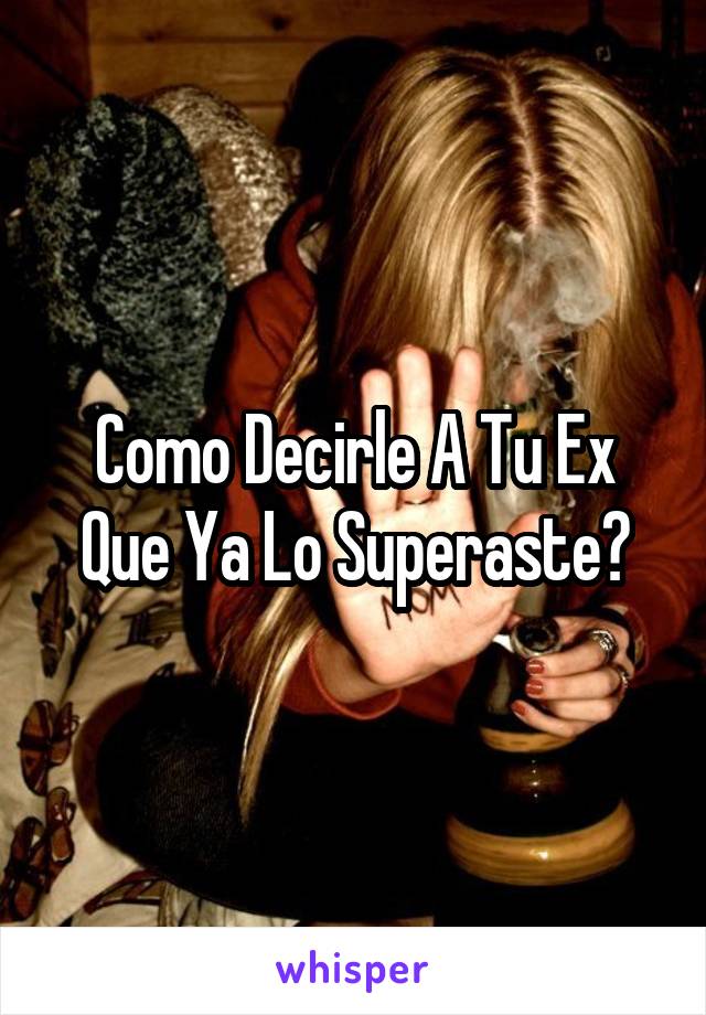 Como Decirle A Tu Ex Que Ya Lo Superaste?