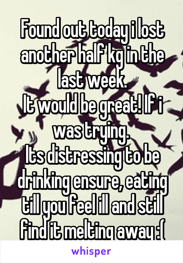 Found out today i lost another half kg in the last week.
It would be great! If i was trying. 
Its distressing to be drinking ensure, eating till you feel ill and still find it melting away :(