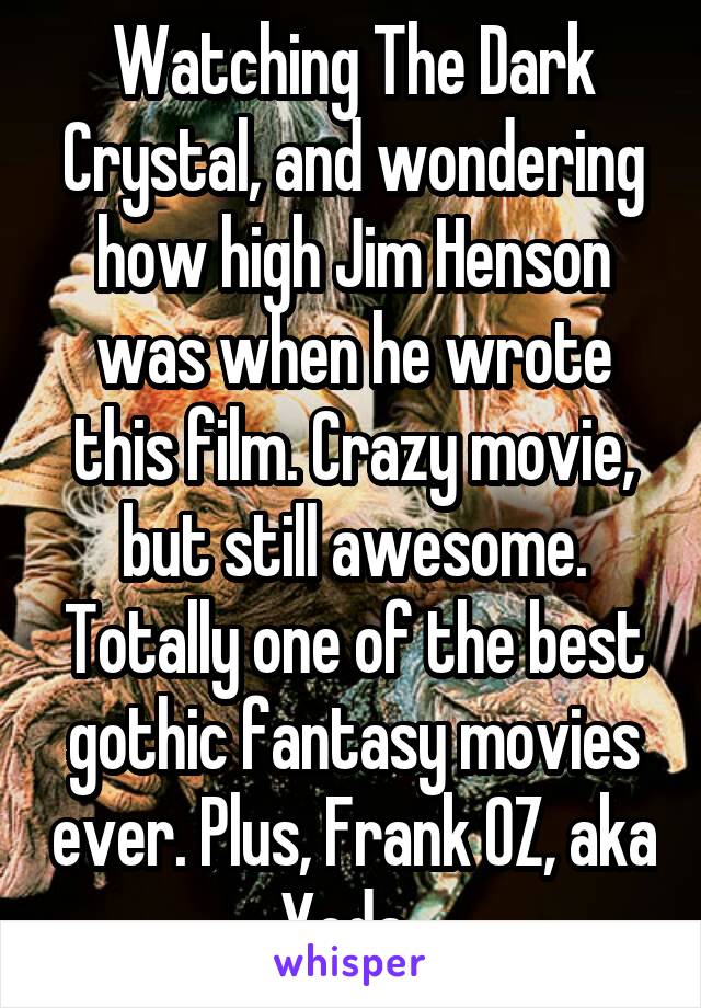 Watching The Dark Crystal, and wondering how high Jim Henson was when he wrote this film. Crazy movie, but still awesome. Totally one of the best gothic fantasy movies ever. Plus, Frank OZ, aka Yoda. 