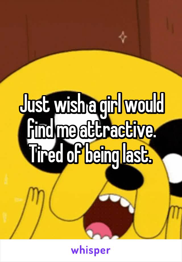 Just wish a girl would find me attractive. Tired of being last. 