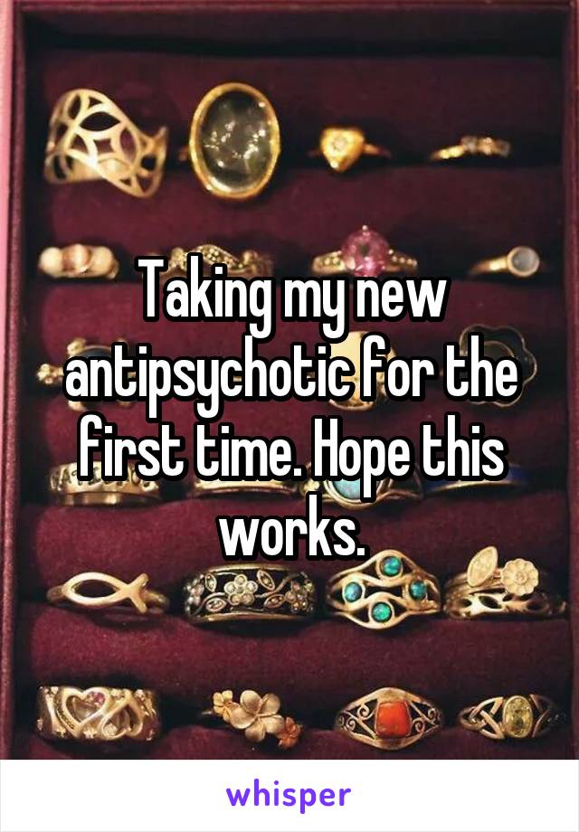 Taking my new antipsychotic for the first time. Hope this works.