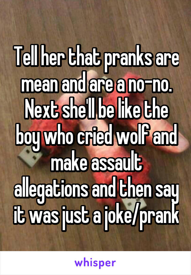 Tell her that pranks are mean and are a no-no. Next she'll be like the boy who cried wolf and make assault allegations and then say it was just a joke/prank