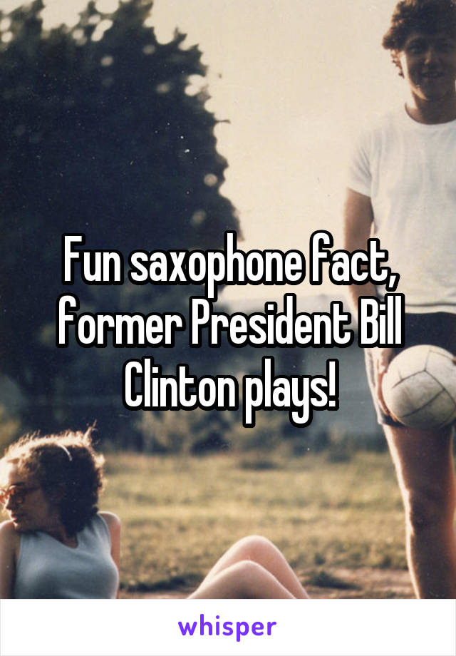 Fun saxophone fact, former President Bill Clinton plays!