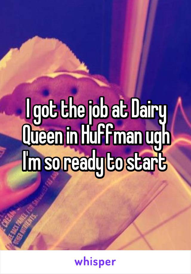 I got the job at Dairy Queen in Huffman ugh I'm so ready to start 