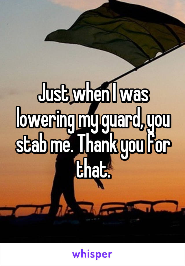 Just when I was lowering my guard, you stab me. Thank you for that.