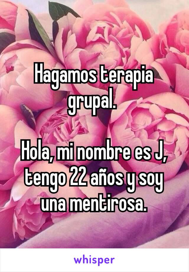 Hagamos terapia grupal. 

Hola, mi nombre es J, tengo 22 años y soy una mentirosa.