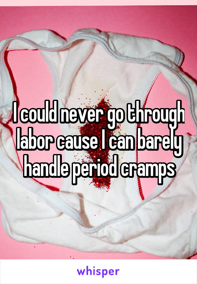 I could never go through labor cause I can barely handle period cramps