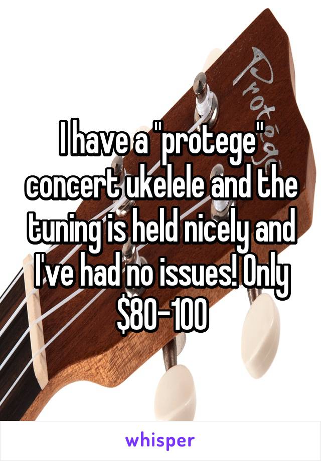 I have a "protege" concert ukelele and the tuning is held nicely and I've had no issues! Only $80-100