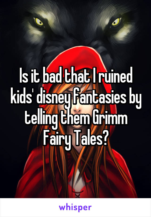 Is it bad that I ruined kids' disney fantasies by telling them Grimm Fairy Tales?