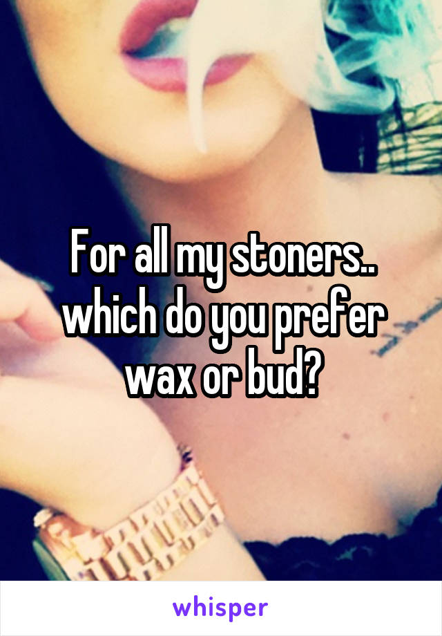 For all my stoners.. which do you prefer wax or bud?