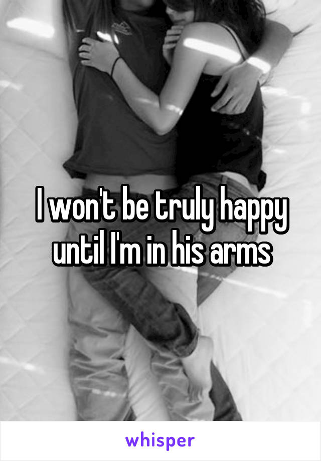 I won't be truly happy until I'm in his arms