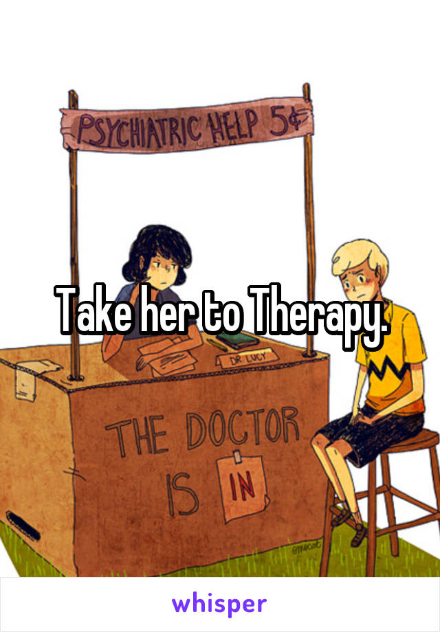 Take her to Therapy.