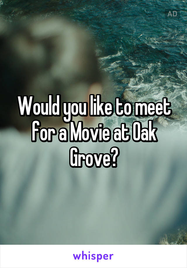 Would you like to meet for a Movie at Oak Grove?