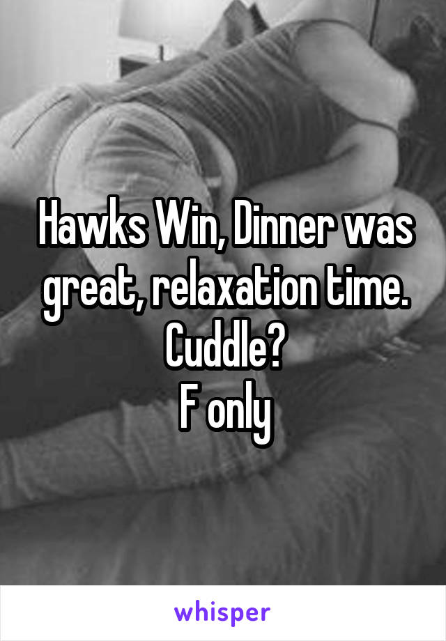 Hawks Win, Dinner was great, relaxation time.
Cuddle?
F only