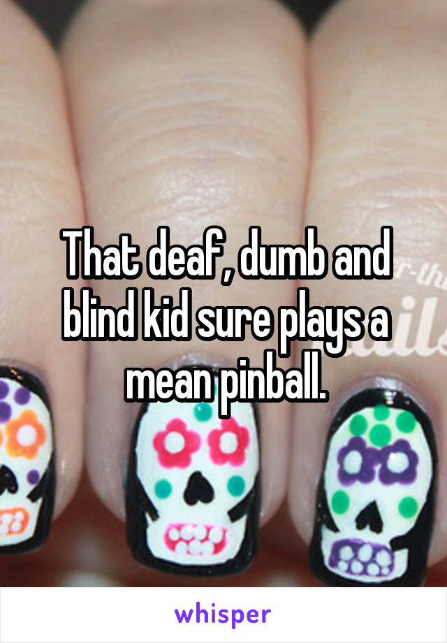 That deaf, dumb and blind kid sure plays a mean pinball.