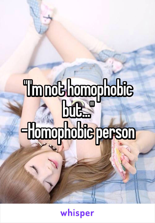 "I'm not homophobic but..."
-Homophobic person