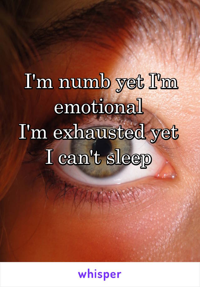 I'm numb yet I'm emotional 
I'm exhausted yet 
I can't sleep 

