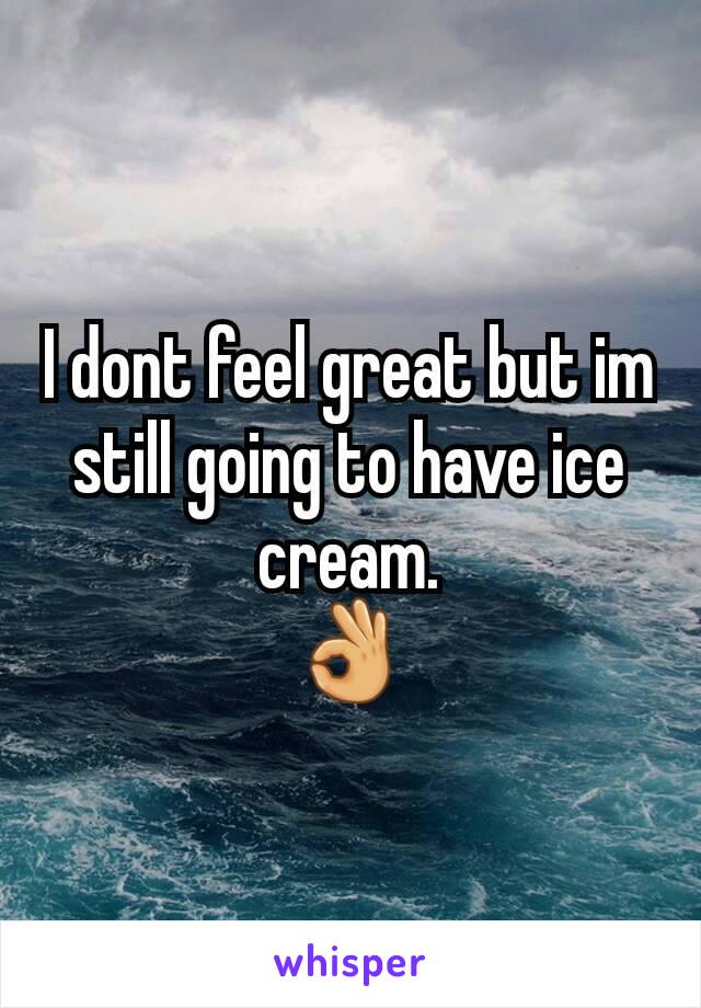 I dont feel great but im still going to have ice cream.
👌