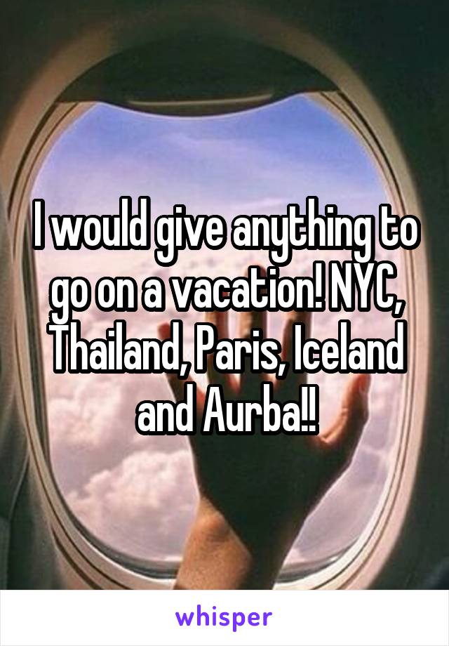 I would give anything to go on a vacation! NYC, Thailand, Paris, Iceland and Aurba!!