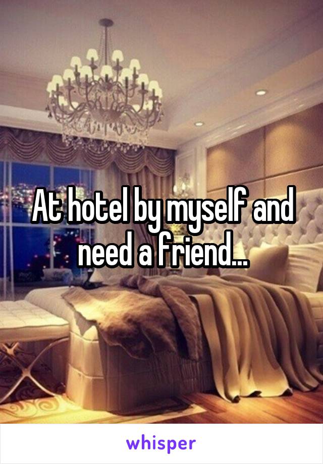 At hotel by myself and need a friend...