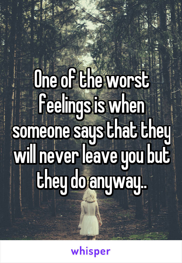 One of the worst feelings is when someone says that they will never leave you but they do anyway..