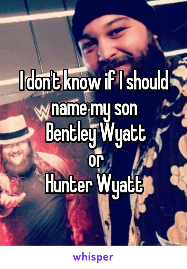 I don't know if I should name my son
 Bentley Wyatt
 or
Hunter Wyatt