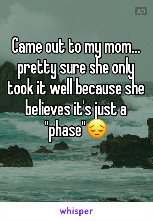 Came out to my mom... pretty sure she only took it well because she believes it's just a "phase"😔