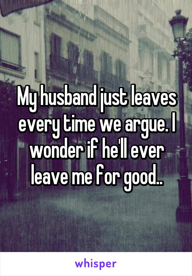 My husband just leaves every time we argue. I wonder if he'll ever leave me for good..