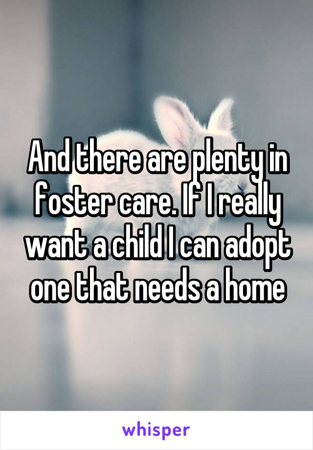 And there are plenty in foster care. If I really want a child I can adopt one that needs a home