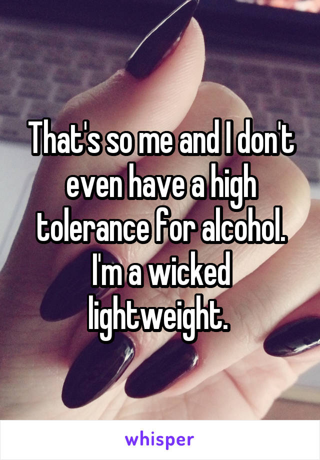 That's so me and I don't even have a high tolerance for alcohol. I'm a wicked lightweight. 