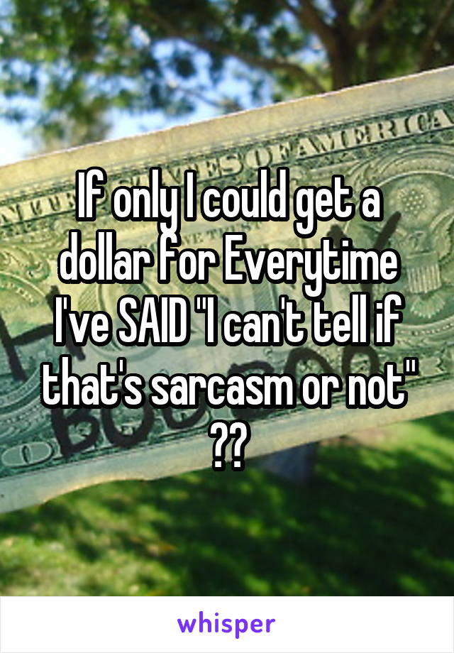 If only I could get a dollar for Everytime I've SAID "I can't tell if that's sarcasm or not" 😅😅