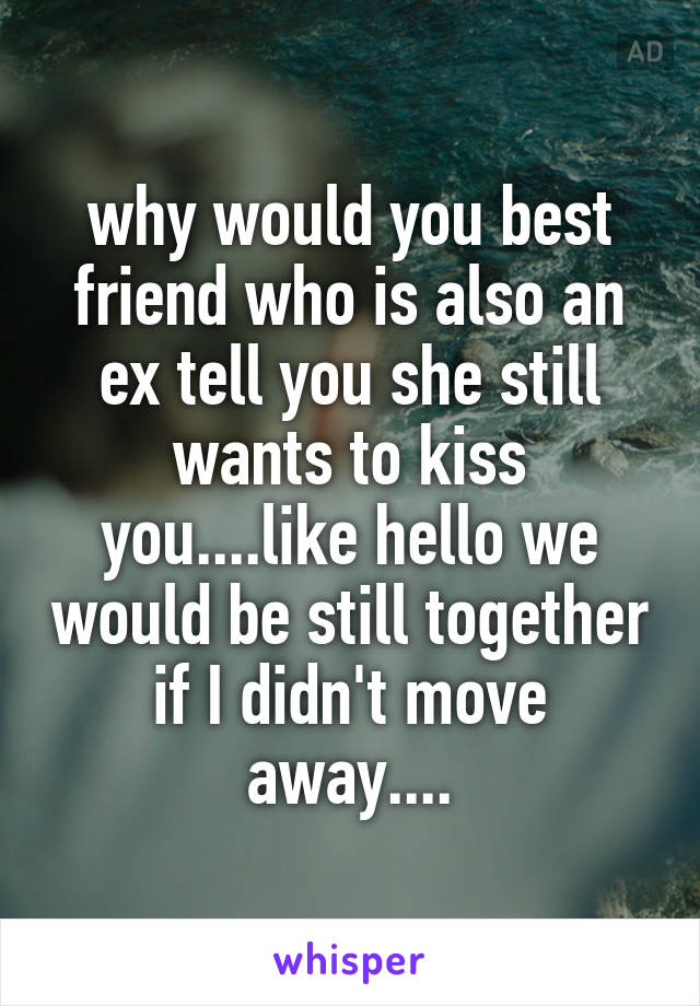 why would you best friend who is also an ex tell you she still wants to kiss you....like hello we would be still together if I didn't move away....