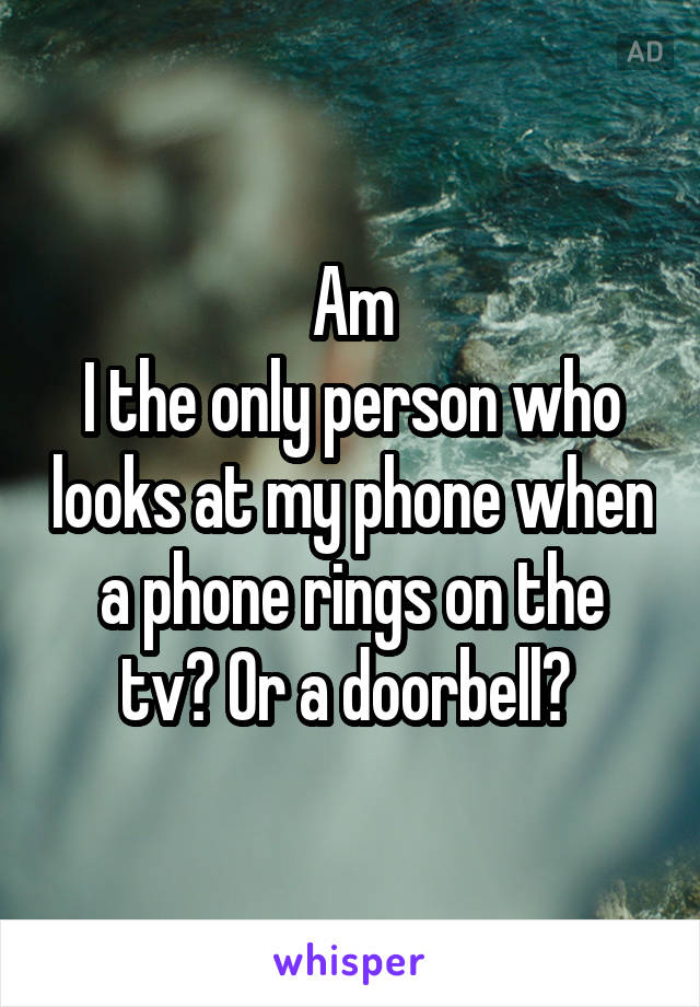 Am
I the only person who looks at my phone when a phone rings on the tv? Or a doorbell? 