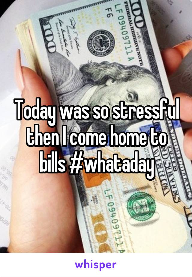 Today was so stressful then I come home to bills #whataday