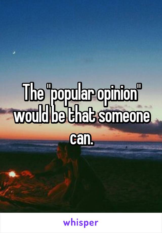 The "popular opinion" would be that someone can.